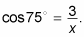 The cosine of 75 degrees equals three divided by x.